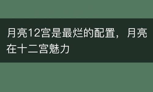 月亮12宫是最烂的配置，月亮在十二宫魅力