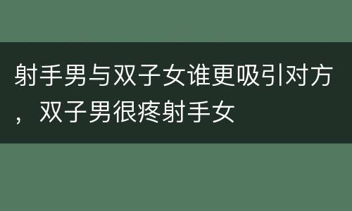 射手男与双子女谁更吸引对方，双子男很疼射手女
