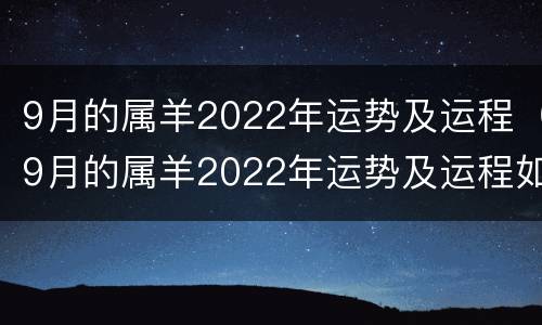 9月的属羊2022年运势及运程（9月的属羊2022年运势及运程如何）