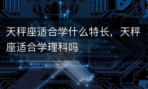 天秤座适合学什么特长，天秤座适合学理科吗