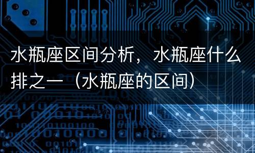 水瓶座区间分析，水瓶座什么排之一（水瓶座的区间）