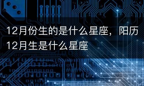 12月份生的是什么星座，阳历12月生是什么星座