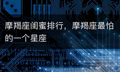摩羯座闺蜜排行，摩羯座最怕的一个星座
