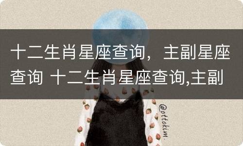 十二生肖星座查询，主副星座查询 十二生肖星座查询,主副星座查询图