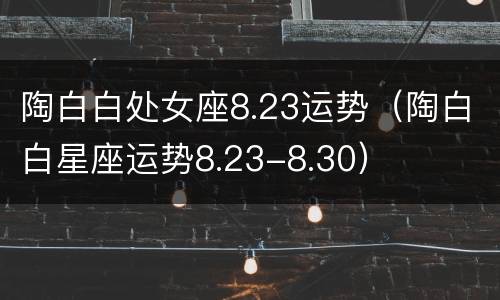 陶白白处女座8.23运势（陶白白星座运势8.23-8.30）