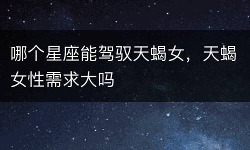 哪个星座能驾驭天蝎女，天蝎女性需求大吗