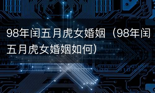 98年闰五月虎女婚姻（98年闰五月虎女婚姻如何）