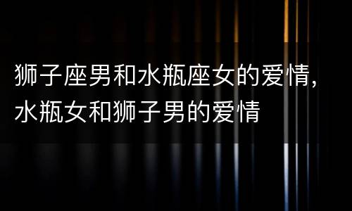 狮子座男和水瓶座女的爱情，水瓶女和狮子男的爱情