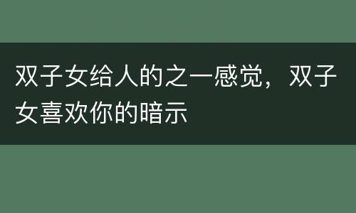 双子女给人的之一感觉，双子女喜欢你的暗示