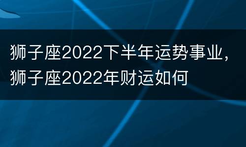 狮子座2022下半年运势事业，狮子座2022年财运如何