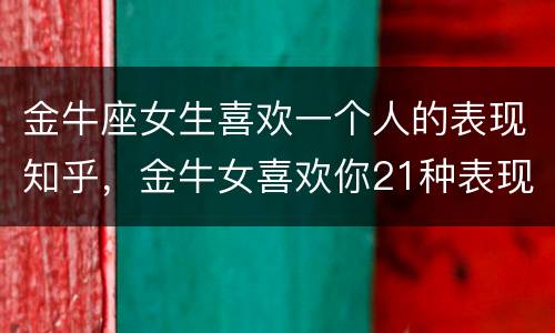 金牛座女生喜欢一个人的表现知乎，金牛女喜欢你21种表现