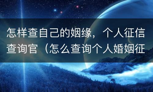 怎样查自己的姻缘，个人征信查询官（怎么查询个人婚姻征信）