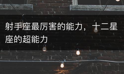 射手座最厉害的能力，十二星座的超能力