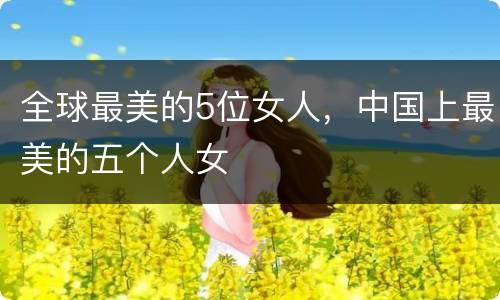 全球最美的5位女人，中国上最美的五个人女
