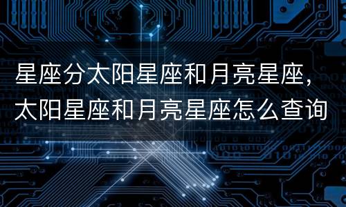 星座分太阳星座和月亮星座，太阳星座和月亮星座怎么查询