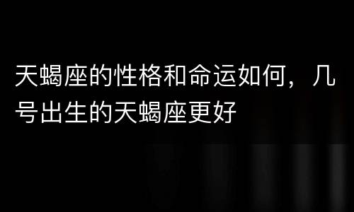 天蝎座的性格和命运如何，几号出生的天蝎座更好
