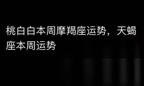 桃白白本周摩羯座运势，天蝎座本周运势