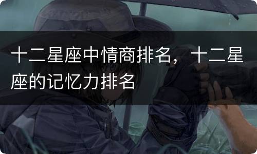 十二星座中情商排名，十二星座的记忆力排名