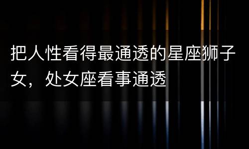 把人性看得最通透的星座狮子女，处女座看事通透
