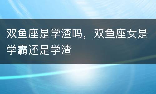 双鱼座是学渣吗，双鱼座女是学霸还是学渣