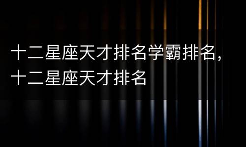 十二星座天才排名学霸排名，十二星座天才排名