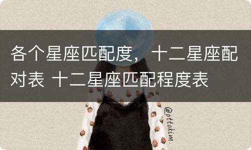 各个星座匹配度，十二星座配对表 十二星座匹配程度表