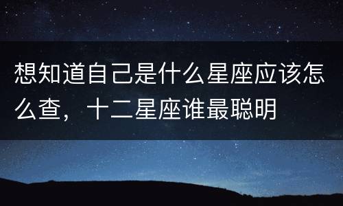 想知道自己是什么星座应该怎么查，十二星座谁最聪明