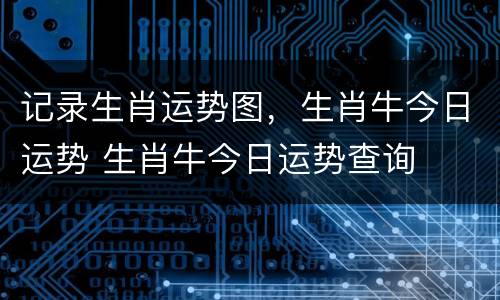 记录生肖运势图，生肖牛今日运势 生肖牛今日运势查询