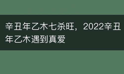 辛丑年乙木七杀旺，2022辛丑年乙木遇到真爱