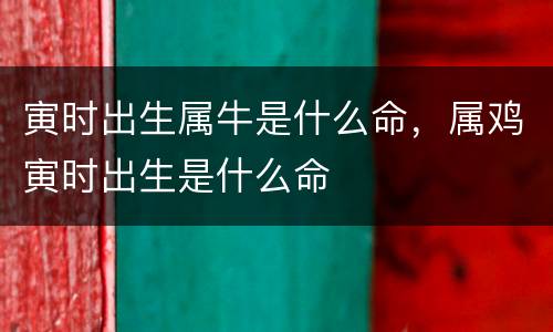 寅时出生属牛是什么命，属鸡寅时出生是什么命