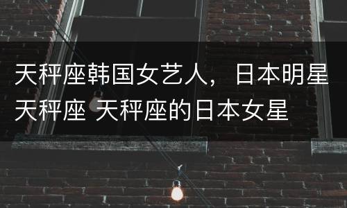 天秤座韩国女艺人，日本明星天秤座 天秤座的日本女星