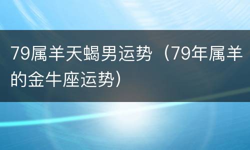 79属羊天蝎男运势（79年属羊的金牛座运势）