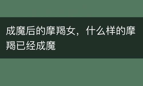 成魔后的摩羯女，什么样的摩羯已经成魔