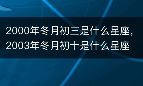 2000年冬月初三是什么星座，2003年冬月初十是什么星座