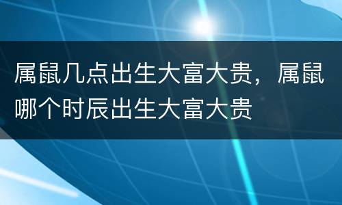 属鼠几点出生大富大贵，属鼠哪个时辰出生大富大贵