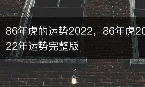 86年虎的运势2022，86年虎2022年运势完整版