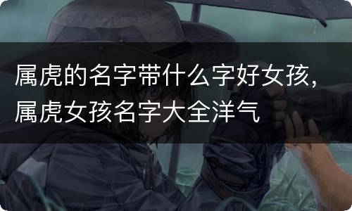 属虎的名字带什么字好女孩，属虎女孩名字大全洋气