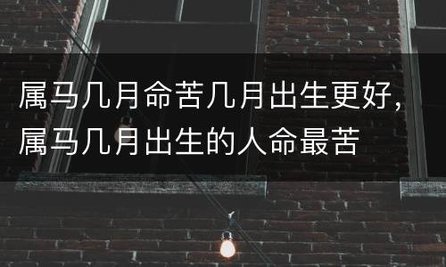 属马几月命苦几月出生更好，属马几月出生的人命最苦