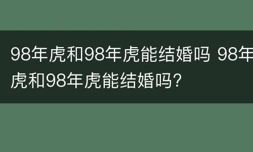 98年虎和98年虎能结婚吗 98年虎和98年虎能结婚吗?