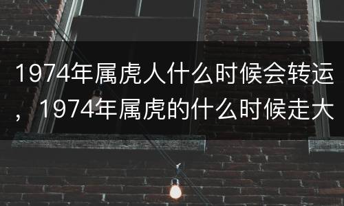 1974年属虎人什么时候会转运，1974年属虎的什么时候走大运
