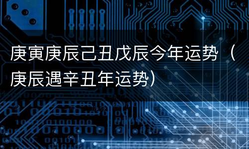 庚寅庚辰己丑戊辰今年运势（庚辰遇辛丑年运势）