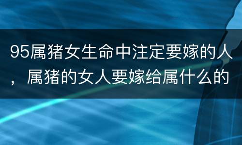 95属猪女生命中注定要嫁的人，属猪的女人要嫁给属什么的好
