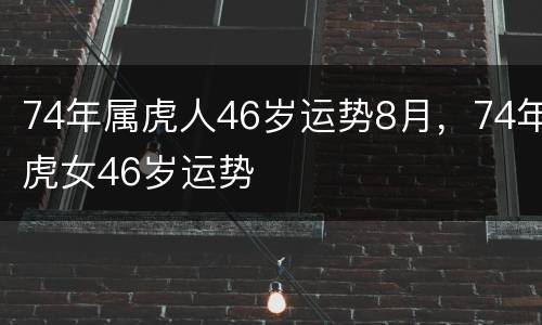 74年属虎人46岁运势8月，74年虎女46岁运势