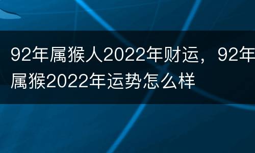 92年属猴人2022年财运，92年属猴2022年运势怎么样