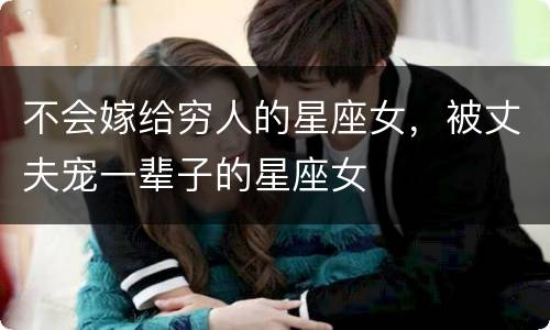 不会嫁给穷人的星座女，被丈夫宠一辈子的星座女