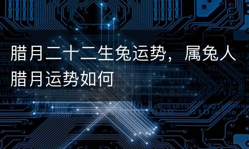 腊月二十二生兔运势，属兔人腊月运势如何