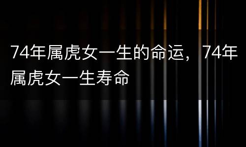 74年属虎女一生的命运，74年属虎女一生寿命