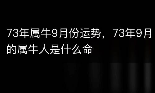 73年属牛9月份运势，73年9月的属牛人是什么命