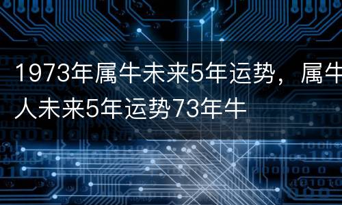 1973年属牛未来5年运势，属牛人未来5年运势73年牛