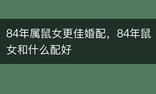 84年属鼠女更佳婚配，84年鼠女和什么配好